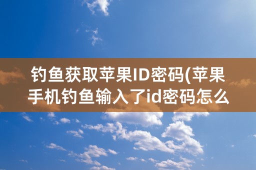 钓鱼获取苹果ID密码(苹果手机钓鱼输入了id密码怎么办)