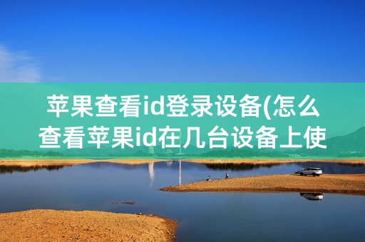 苹果查看id登录设备(怎么查看苹果id在几台设备上使用)