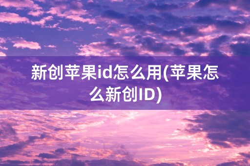 新创苹果id怎么用(苹果怎么新创ID)