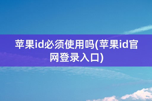 苹果id必须使用吗(苹果id官网登录入口)