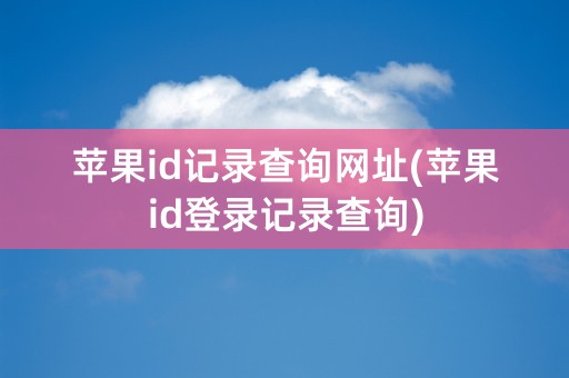 苹果id记录查询网址(苹果id登录记录查询)