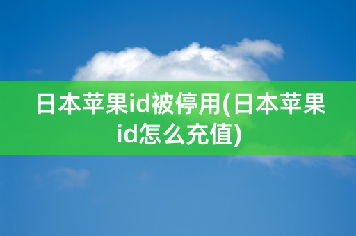 日本苹果id被停用(日本苹果id怎么充值)