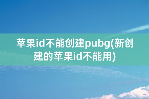 苹果id不能创建pubg(新创建的苹果id不能用)