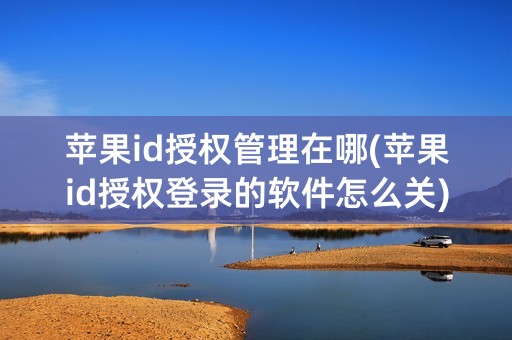 苹果id授权管理在哪(苹果id授权登录的软件怎么关)