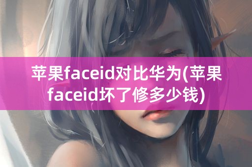 苹果faceid对比华为(苹果faceid坏了修多少钱)