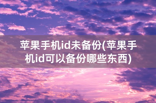 苹果手机id未备份(苹果手机id可以备份哪些东西)