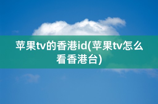 苹果tv的香港id(苹果tv怎么看香港台)