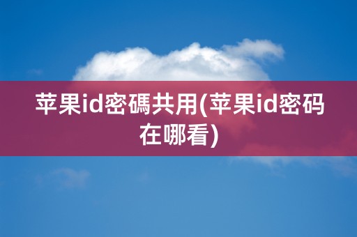 苹果id密碼共用(苹果id密码在哪看)