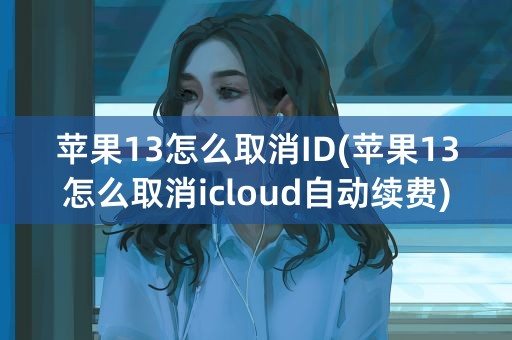 苹果13怎么取消ID(苹果13怎么取消icloud自动续费)