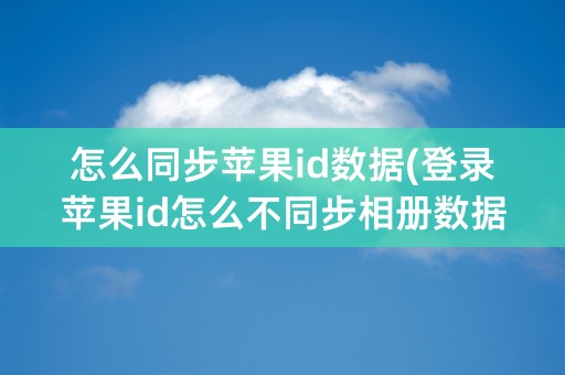 怎么同步苹果id数据(登录苹果id怎么不同步相册数据)