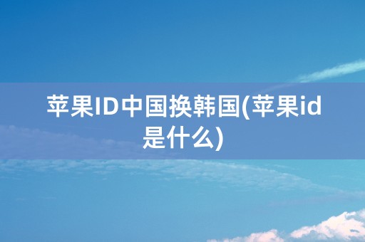 苹果ID中国换韩国(苹果id是什么)