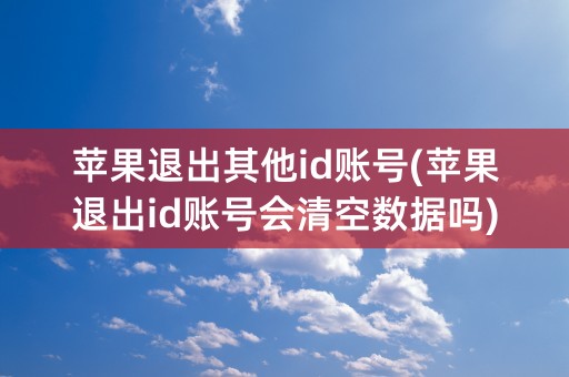 苹果退出其他id账号(苹果退出id账号会清空数据吗)