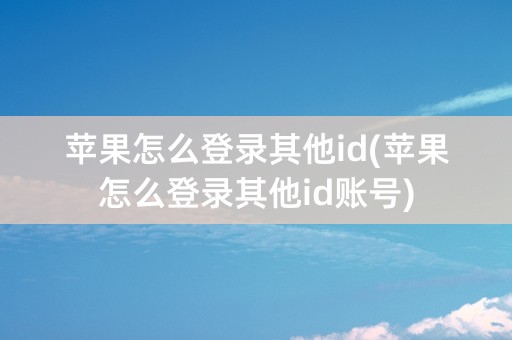 苹果怎么登录其他id(苹果怎么登录其他id账号)