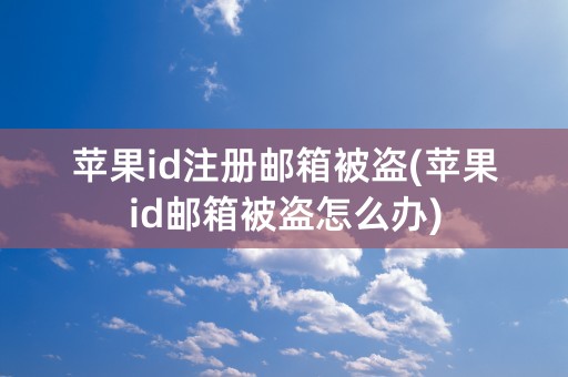 苹果id注册邮箱被盗(苹果id邮箱被盗怎么办)