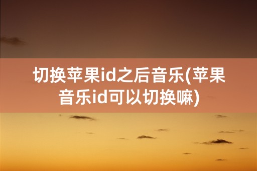 切换苹果id之后音乐(苹果音乐id可以切换嘛)