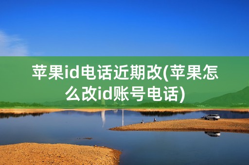 苹果id电话近期改(苹果怎么改id账号电话)