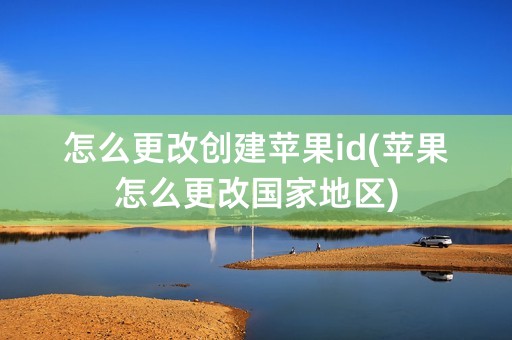 怎么更改创建苹果id(苹果怎么更改国家地区)