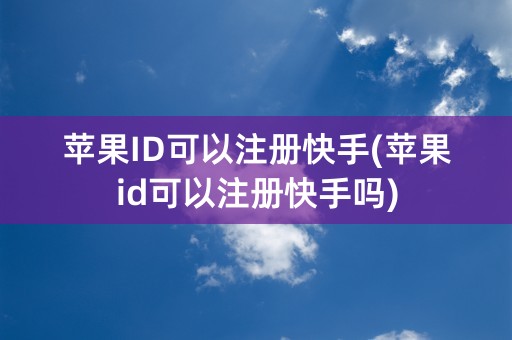 苹果ID可以注册快手(苹果id可以注册快手吗)