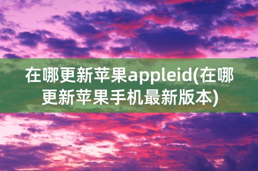 在哪更新苹果appleid(在哪更新苹果手机最新版本)