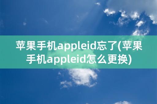 苹果手机appleid忘了(苹果手机appleid怎么更换)