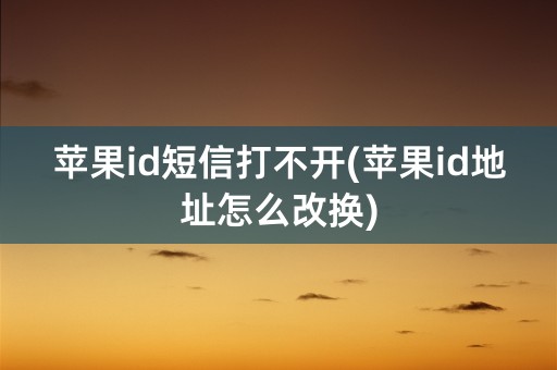 苹果id短信打不开(苹果id地址怎么改换)