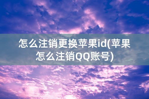 怎么注销更换苹果id(苹果怎么注销QQ账号)