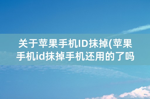 关于苹果手机ID抹掉(苹果手机id抹掉手机还用的了吗)