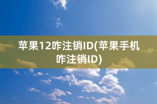 苹果12咋注销ID(苹果手机咋注销ID)