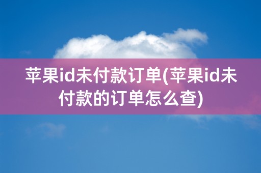 苹果id未付款订单(苹果id未付款的订单怎么查)