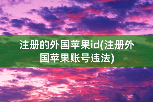 注册的外国苹果id(注册外国苹果账号违法)