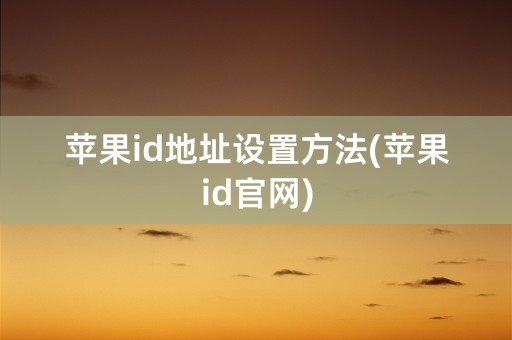 苹果id地址设置方法(苹果id官网)