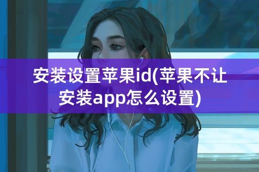 安装设置苹果id(苹果不让安装app怎么设置)
