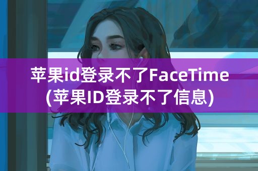 苹果id登录不了FaceTime(苹果ID登录不了信息)