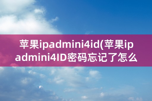 苹果ipadmini4id(苹果ipadmini4ID密码忘记了怎么开)