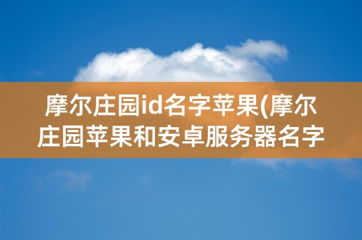 摩尔庄园id名字苹果(摩尔庄园苹果和安卓服务器名字不一样)