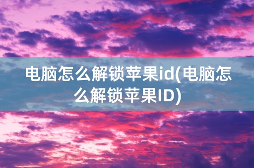 电脑怎么解锁苹果id(电脑怎么解锁苹果ID)