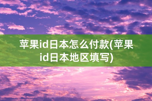 苹果id日本怎么付款(苹果id日本地区填写)