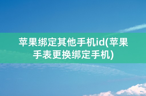 苹果绑定其他手机id(苹果手表更换绑定手机)