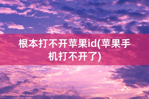 根本打不开苹果id(苹果手机打不开了)