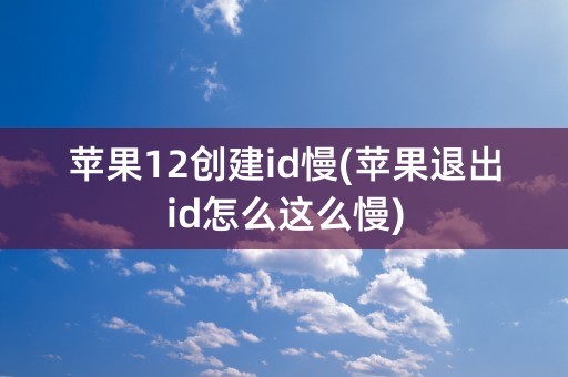 苹果12创建id慢(苹果退出id怎么这么慢)