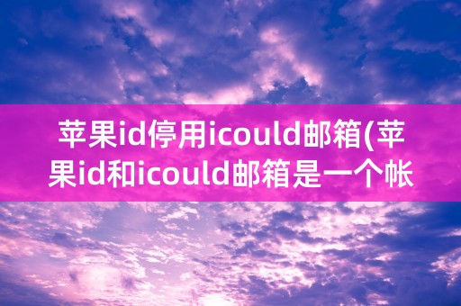 苹果id停用icould邮箱(苹果id和icould邮箱是一个帐号吗)