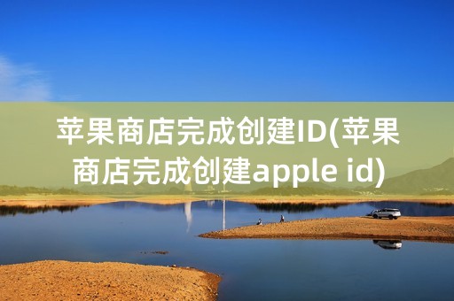 苹果商店完成创建ID(苹果商店完成创建apple id)