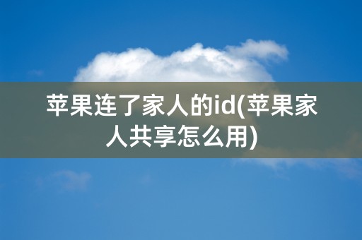 苹果连了家人的id(苹果家人共享怎么用)