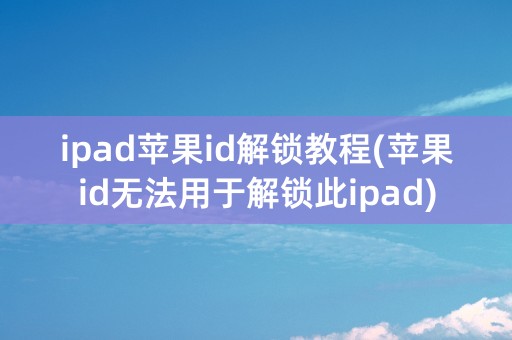 ipad苹果id解锁教程(苹果id无法用于解锁此ipad)