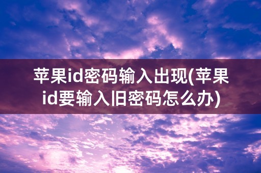 苹果id密码输入出现(苹果id要输入旧密码怎么办)