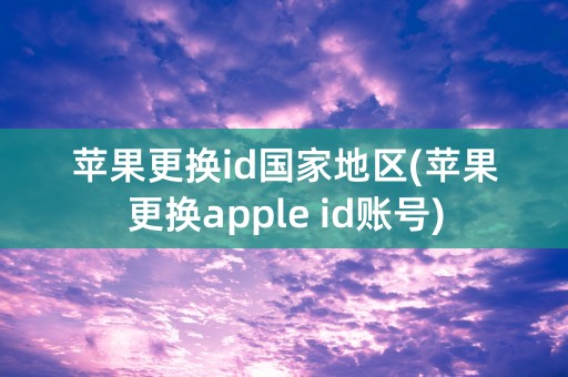 苹果更换id国家地区(苹果更换apple id账号)