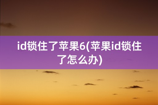 id锁住了苹果6(苹果id锁住了怎么办)