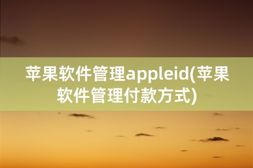 苹果软件管理appleid(苹果软件管理付款方式)