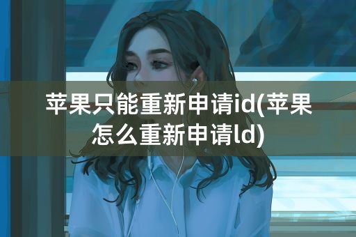 苹果只能重新申请id(苹果怎么重新申请ld)