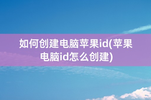 如何创建电脑苹果id(苹果电脑id怎么创建)